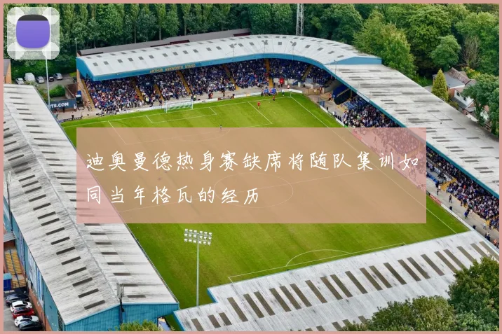 迪奥曼德热身赛缺席将随队集训如同当年格瓦的经历
