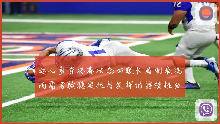 赵心童资格赛状态回暖长局制表现尚需考验稳定性与发挥的持续性分析